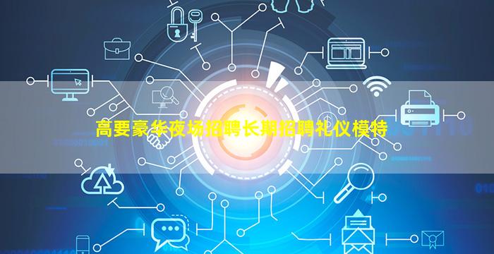 高要豪华夜场招聘长期招聘礼仪模特